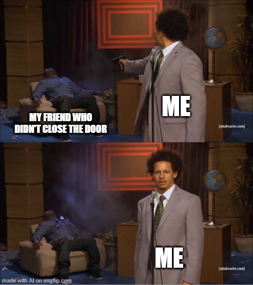 Close the door!! | ME; MY FRIEND WHO DIDN'T CLOSE THE DOOR; ME | image tagged in memes,who killed hannibal | made w/ Imgflip meme maker