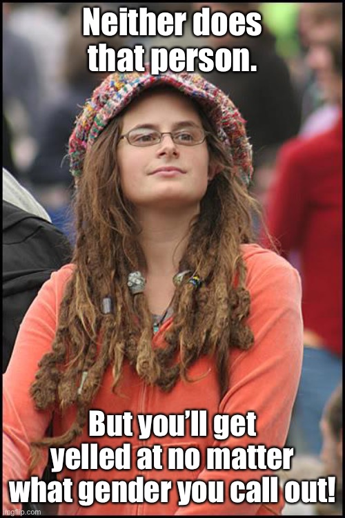 College Liberal Meme | Neither does that person. But you’ll get yelled at no matter what gender you call out! | image tagged in memes,college liberal | made w/ Imgflip meme maker