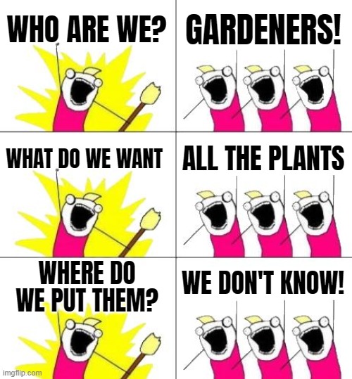 1st world problems | WHO ARE WE? GARDENERS! WHAT DO WE WANT; ALL THE PLANTS; WHERE DO WE PUT THEM? WE DON'T KNOW! | image tagged in memes,what do we want 3,personal problems,if you get it you get it | made w/ Imgflip meme maker