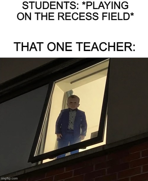 creepy | STUDENTS: *PLAYING ON THE RECESS FIELD*; THAT ONE TEACHER: | image tagged in blank white template,school,idk what to put here | made w/ Imgflip meme maker
