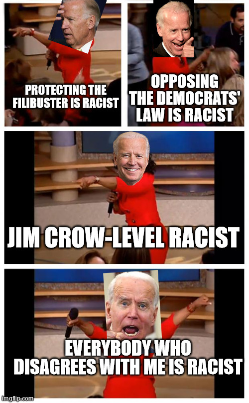 The last play in Biden's playbook | OPPOSING THE DEMOCRATS' LAW IS RACIST; PROTECTING THE FILIBUSTER IS RACIST; JIM CROW-LEVEL RACIST; EVERYBODY WHO DISAGREES WITH ME IS RACIST | image tagged in memes,oprah you get a car everybody gets a car | made w/ Imgflip meme maker