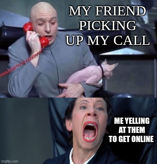 Dr Evil and Frau | MY FRIEND PICKING UP MY CALL; ME YELLING AT THEM TO GET ONLINE | image tagged in dr evil and frau | made w/ Imgflip meme maker