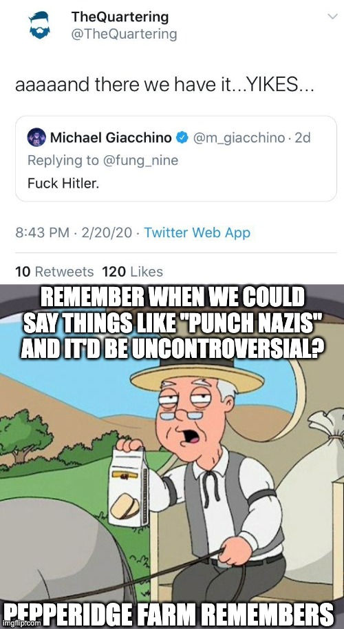 buy pepperidge farm :) |  REMEMBER WHEN WE COULD SAY THINGS LIKE "PUNCH NAZIS" AND IT'D BE UNCONTROVERSIAL? PEPPERIDGE FARM REMEMBERS | image tagged in memes,pepperidge farm remembers | made w/ Imgflip meme maker