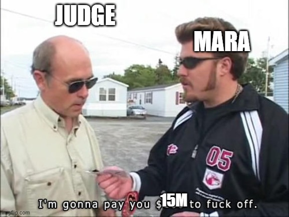 I'm gonna pay you $100 to fuck off | JUDGE                                                               MARA; 15M | image tagged in i'm gonna pay you 100 to fuck off | made w/ Imgflip meme maker