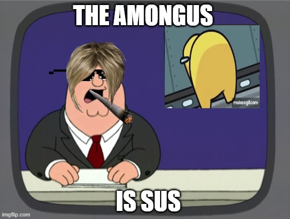 Peter Griffin News | THE AMONGUS; IS SUS | image tagged in memes,peter griffin news | made w/ Imgflip meme maker