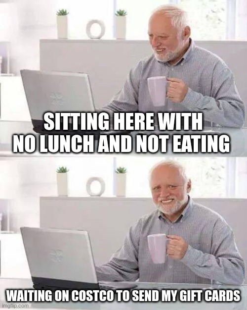 Hide the Pain Harold | SITTING HERE WITH NO LUNCH AND NOT EATING; WAITING ON COSTCO TO SEND MY GIFT CARDS | image tagged in memes,hide the pain harold | made w/ Imgflip meme maker