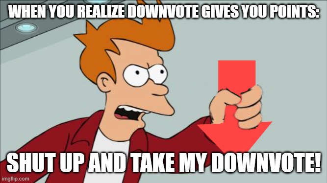 Shut Up and Take My Downvote | WHEN YOU REALIZE DOWNVOTE GIVES YOU POINTS:; SHUT UP AND TAKE MY DOWNVOTE! | image tagged in shut up and take my downvote | made w/ Imgflip meme maker