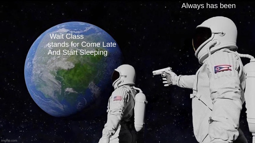 Always Has Been | Always has been; Wait Class stands for Come Late And Start Sleeping | image tagged in memes,always has been | made w/ Imgflip meme maker