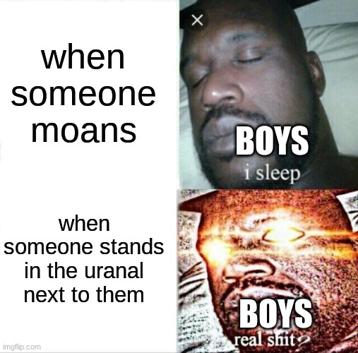 BOYS |  when someone moans; BOYS; when someone stands in the uranal next to them; BOYS | image tagged in memes,sleeping shaq | made w/ Imgflip meme maker