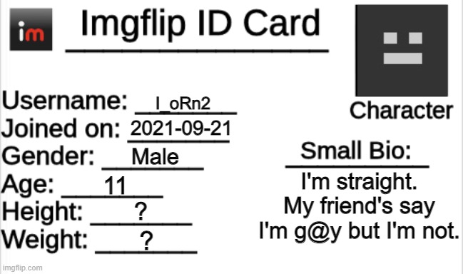 Here is a little bit about me | I_oRn2; 2021-09-21; Male; I'm straight. My friend's say I'm g@y but I'm not. 11; ? ? | image tagged in imgflip id card | made w/ Imgflip meme maker