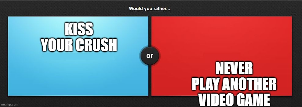 Would you rather | KISS YOUR CRUSH; NEVER PLAY ANOTHER VIDEO GAME | image tagged in would you rather | made w/ Imgflip meme maker