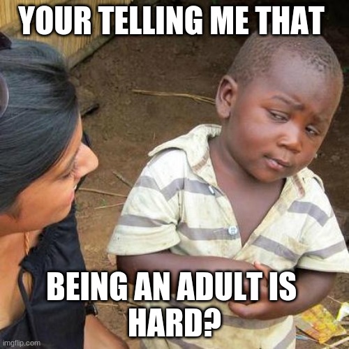 Third World Skeptical Kid | YOUR TELLING ME THAT; BEING AN ADULT IS 
HARD? | image tagged in memes,third world skeptical kid | made w/ Imgflip meme maker
