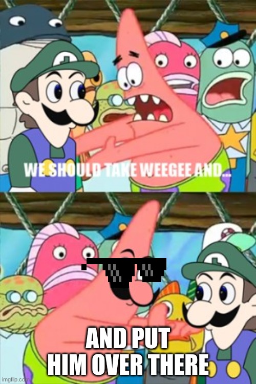 weegee | AND PUT HIM OVER THERE | image tagged in let's take weegee and | made w/ Imgflip meme maker