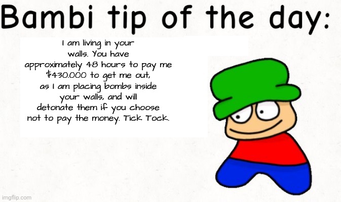 Bambi tip of the day | I am living in your walls. You have approximately 48 hours to pay me $430.000 to get me out, as I am placing bombs inside your walls, and will detonate them if you choose not to pay the money. Tick Tock. | image tagged in bambi tip of the day | made w/ Imgflip meme maker