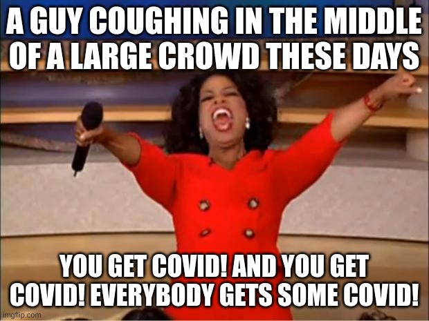 Oprah You Get A | A GUY COUGHING IN THE MIDDLE OF A LARGE CROWD THESE DAYS; YOU GET COVID! AND YOU GET COVID! EVERYBODY GETS SOME COVID! | image tagged in memes,oprah you get a | made w/ Imgflip meme maker