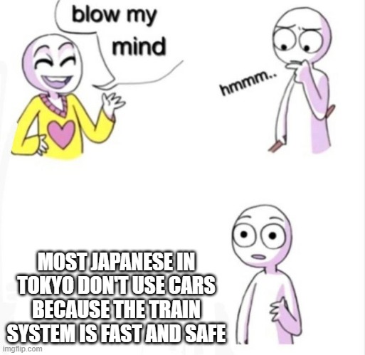 They will literally inspect the trainways daily (maybe this partly to why Toyota and others is fragile) | MOST JAPANESE IN TOKYO DON'T USE CARS BECAUSE THE TRAIN SYSTEM IS FAST AND SAFE | image tagged in blow my mind,cars | made w/ Imgflip meme maker