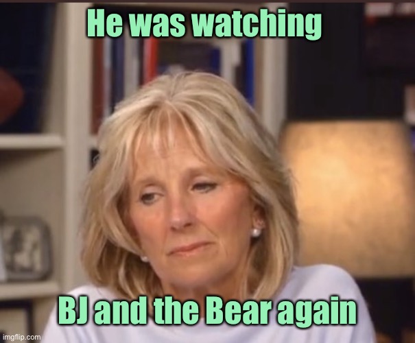 Jill Biden meme | He was watching BJ and the Bear again | image tagged in jill biden meme | made w/ Imgflip meme maker