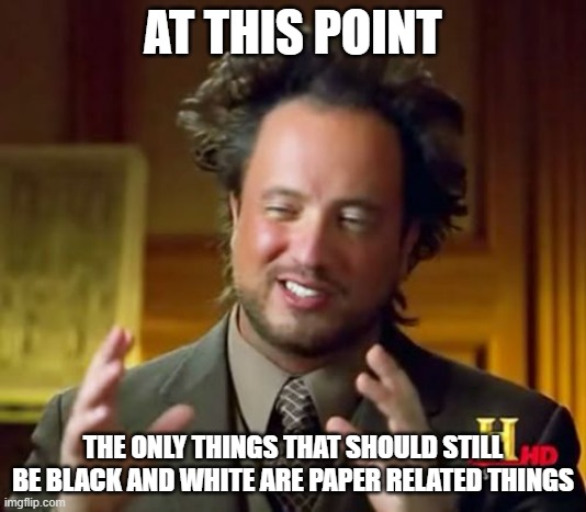 I don't get why some comics/manga are still in black and white | AT THIS POINT; THE ONLY THINGS THAT SHOULD STILL BE BLACK AND WHITE ARE PAPER RELATED THINGS | image tagged in memes,ancient aliens,comics | made w/ Imgflip meme maker