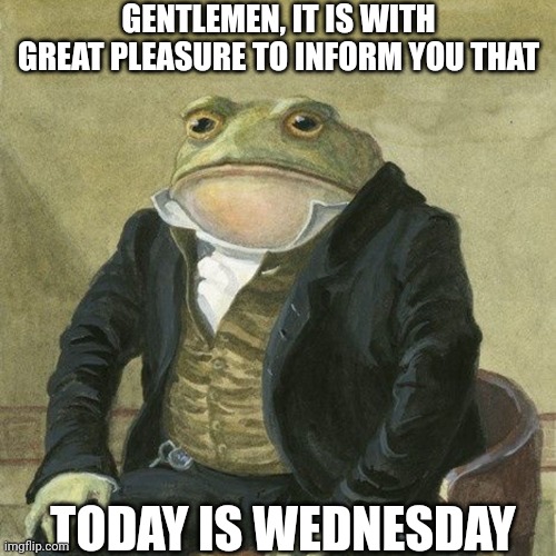 Gentlemen, it is with great pleasure to inform you that | GENTLEMEN, IT IS WITH GREAT PLEASURE TO INFORM YOU THAT; TODAY IS WEDNESDAY | image tagged in gentlemen it is with great pleasure to inform you that | made w/ Imgflip meme maker