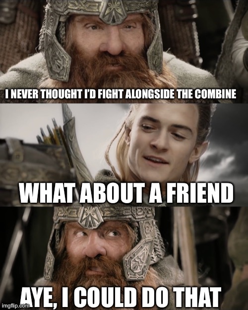 Aye, I Could Do That Blank | I NEVER THOUGHT I’D FIGHT ALONGSIDE THE COMBINE WHAT ABOUT A FRIEND AYE, I COULD DO THAT | image tagged in aye i could do that blank | made w/ Imgflip meme maker