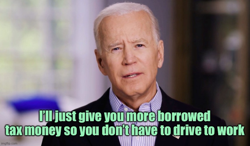 Joe Biden 2020 | I’ll just give you more borrowed tax money so you don’t have to drive to work | image tagged in joe biden 2020 | made w/ Imgflip meme maker