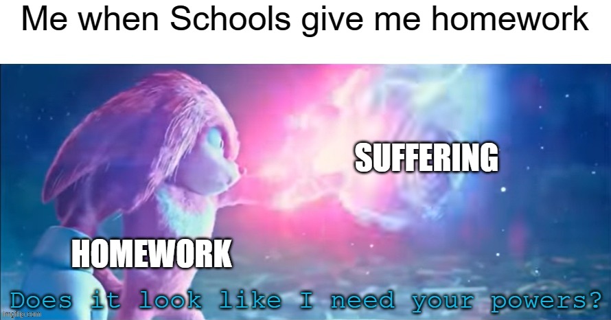 Just becomes an annoying cycle | Me when Schools give me homework; SUFFERING; HOMEWORK | image tagged in does it look like i need your powers | made w/ Imgflip meme maker