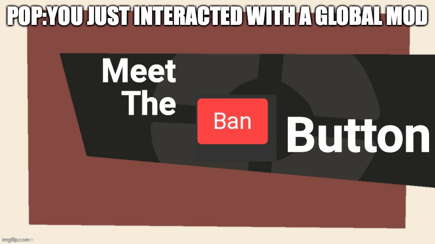 Meet the ban button | POP:YOU JUST INTERACTED WITH A GLOBAL MOD | image tagged in meet the ban button | made w/ Imgflip meme maker