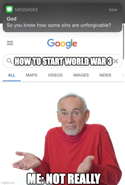 HOW TO START WORLD WAR 3; ME: NOT REALLY | image tagged in so you know how some sins are unforgivable,guess i ll die | made w/ Imgflip meme maker