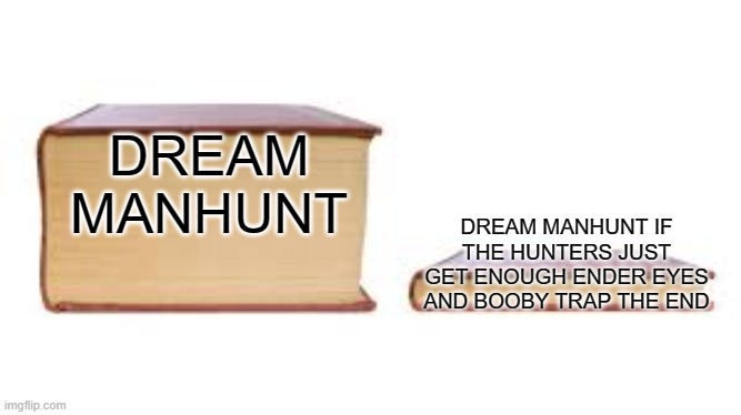 Big book small book | DREAM MANHUNT; DREAM MANHUNT IF THE HUNTERS JUST GET ENOUGH ENDER EYES AND BOOBY TRAP THE END | image tagged in big book small book | made w/ Imgflip meme maker