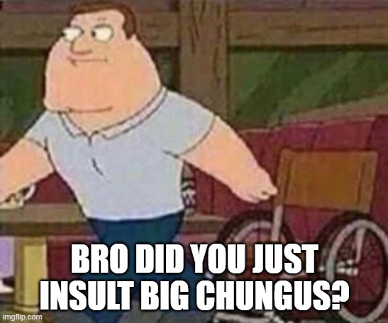 Big mistake | BRO DID YOU JUST INSULT BIG CHUNGUS? | image tagged in joe swanson walking | made w/ Imgflip meme maker