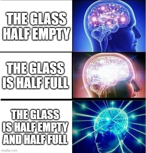 I call it optipessimism | THE GLASS HALF EMPTY; THE GLASS IS HALF FULL; THE GLASS IS HALF EMPTY AND HALF FULL | image tagged in expanding brain 3 panels,optimism,pessimism | made w/ Imgflip meme maker