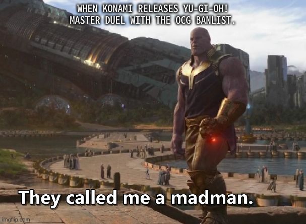 Thanos they called me a madman | WHEN KONAMI RELEASES YU-GI-OH! MASTER DUEL WITH THE OCG BANLIST. | image tagged in thanos they called me a madman,yugioh | made w/ Imgflip meme maker