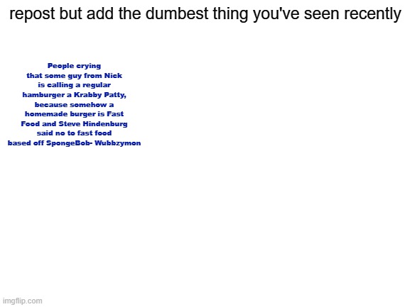 What the essay | People crying that some guy from Nick is calling a regular hamburger a Krabby Patty, because somehow a homemade burger is Fast Food and Steve Hindenburg said no to fast food based off SpongeBob- Wubbzymon; repost but add the dumbest thing you've seen recently | image tagged in blank white template | made w/ Imgflip meme maker
