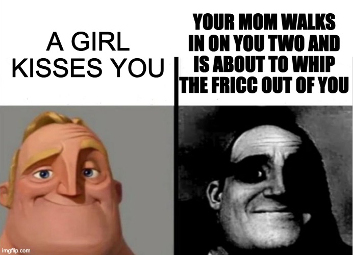 true story...Sadly | YOUR MOM WALKS IN ON YOU TWO AND IS ABOUT TO WHIP THE FRICC OUT OF YOU; A GIRL KISSES YOU | image tagged in teacher's copy | made w/ Imgflip meme maker