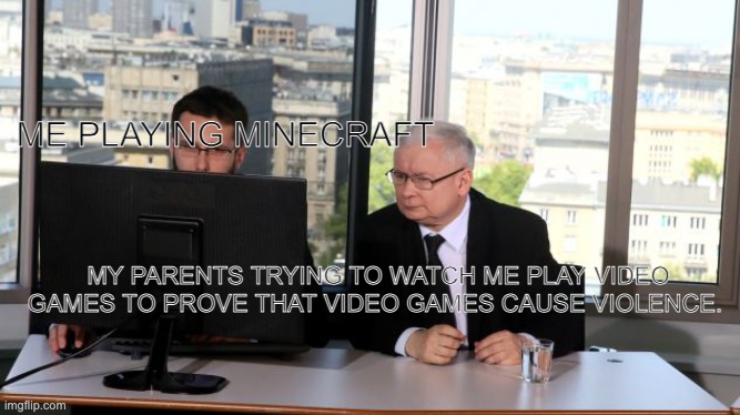 why do parents think that video games are the cause to every bad thing ever | ME PLAYING MINECRAFT; MY PARENTS TRYING TO WATCH ME PLAY VIDEO GAMES TO PROVE THAT VIDEO GAMES CAUSE VIOLENCE. | image tagged in jaroslaw kaczynski computer | made w/ Imgflip meme maker