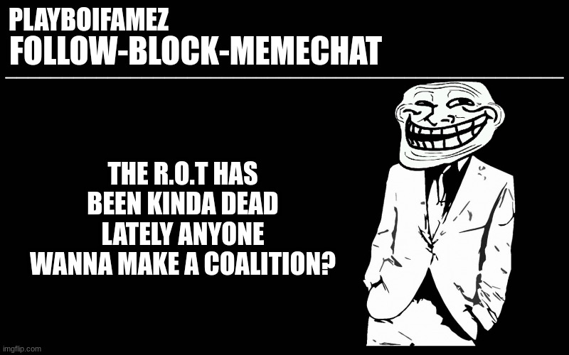 anyone??? | THE R.O.T HAS BEEN KINDA DEAD LATELY ANYONE WANNA MAKE A COALITION? | image tagged in trollers font | made w/ Imgflip meme maker