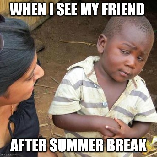 Third World Skeptical Kid | WHEN I SEE MY FRIEND; AFTER SUMMER BREAK | image tagged in memes,third world skeptical kid | made w/ Imgflip meme maker