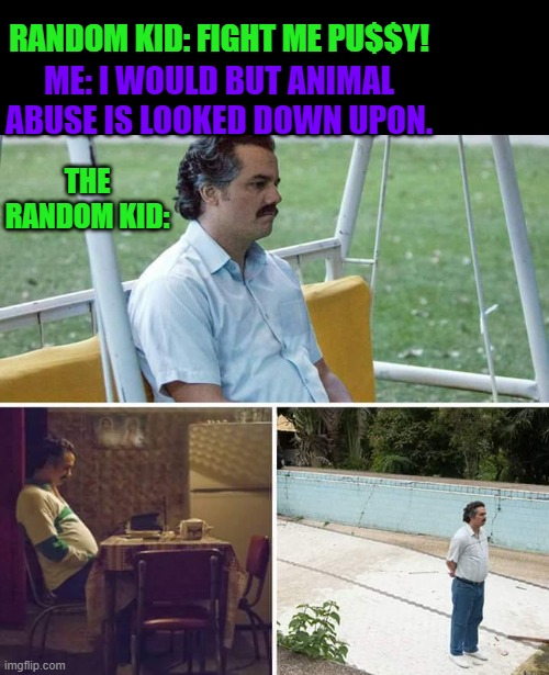 epic roast | RANDOM KID: FIGHT ME PU$$Y! ME: I WOULD BUT ANIMAL ABUSE IS LOOKED DOWN UPON. THE RANDOM KID: | image tagged in memes,sad pablo escobar | made w/ Imgflip meme maker