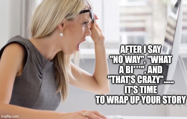 AFTER I SAY "NO WAY", "WHAT A BI***", AND "THAT'S CRAZY"......
IT'S TIME TO WRAP UP YOUR STORY | image tagged in funny memes | made w/ Imgflip meme maker