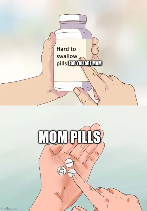 Hard To Swallow Pills Meme | FOR YOU ARE MOM; MOM PILLS | image tagged in memes,hard to swallow pills | made w/ Imgflip meme maker