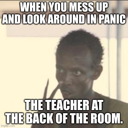 Look At Me Meme | WHEN YOU MESS UP AND LOOK AROUND IN PANIC; THE TEACHER AT THE BACK OF THE ROOM. | image tagged in memes,look at me | made w/ Imgflip meme maker