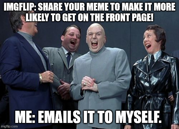 evi1 |  IMGFLIP: SHARE YOUR MEME TO MAKE IT MORE
LIKELY TO GET ON THE FRONT PAGE! ME: EMAILS IT TO MYSELF. | image tagged in memes,laughing villains,austin powers,funny memes,i am the greatest villain of all time | made w/ Imgflip meme maker