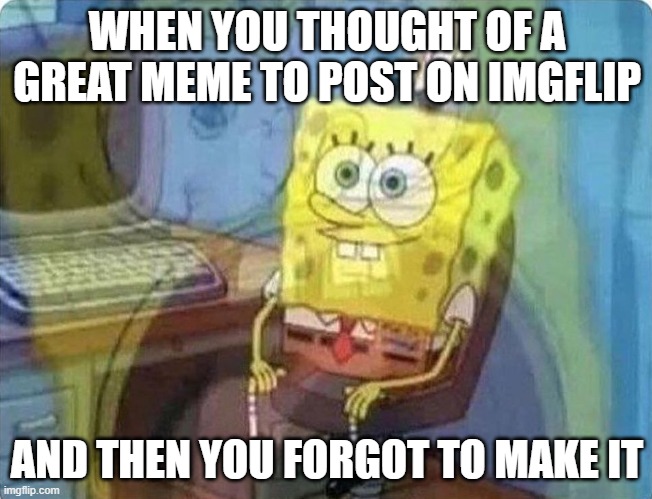 -_- | WHEN YOU THOUGHT OF A GREAT MEME TO POST ON IMGFLIP; AND THEN YOU FORGOT TO MAKE IT | image tagged in spongebob screaming inside | made w/ Imgflip meme maker