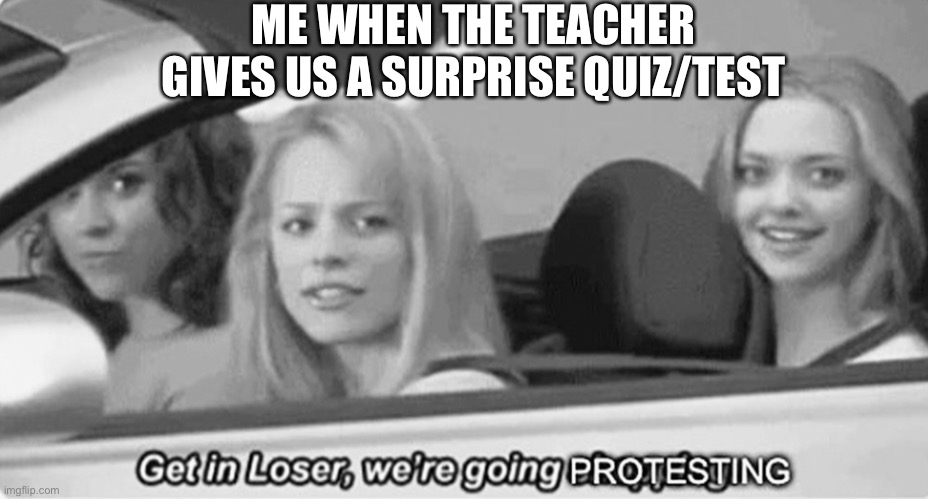 Get in loser we’re going complaining | ME WHEN THE TEACHER GIVES US A SURPRISE QUIZ/TEST | image tagged in get in loser we re going complaining | made w/ Imgflip meme maker