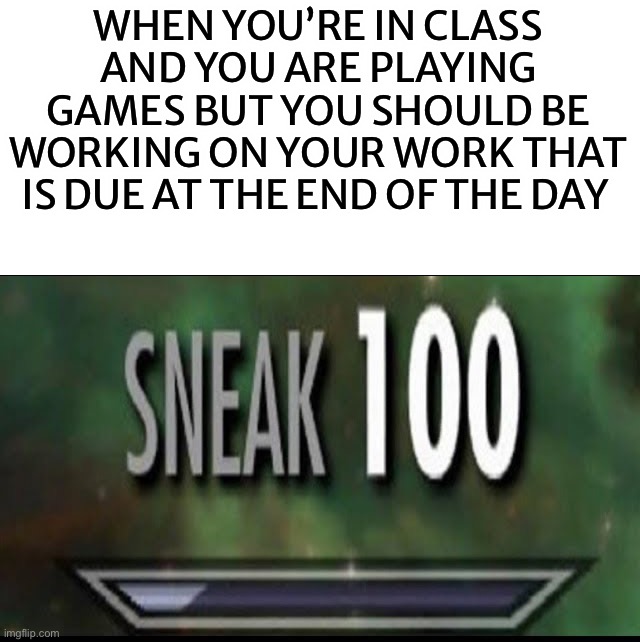 We have all done this before, then regretted it… | WHEN YOU’RE IN CLASS AND YOU ARE PLAYING GAMES BUT YOU SHOULD BE WORKING ON YOUR WORK THAT IS DUE AT THE END OF THE DAY | image tagged in sneak 100,memes,funny,oops,homework,school | made w/ Imgflip meme maker