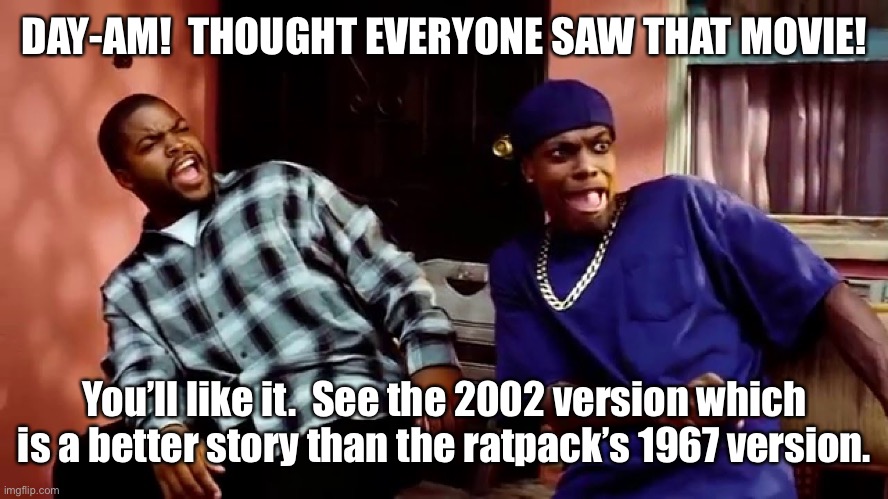 Daaamn | DAY-AM!  THOUGHT EVERYONE SAW THAT MOVIE! You’ll like it.  See the 2002 version which is a better story than the ratpack’s 1967 version. | image tagged in daaamn | made w/ Imgflip meme maker