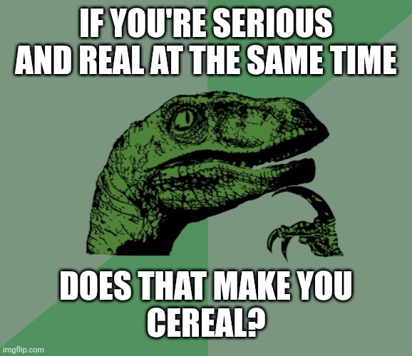 dino think dinossauro pensador | IF YOU'RE SERIOUS AND REAL AT THE SAME TIME; DOES THAT MAKE YOU
CEREAL? | image tagged in dino think dinossauro pensador,dad joke,cereal jokes,dad jokes,serious and real,questions about cereal | made w/ Imgflip meme maker