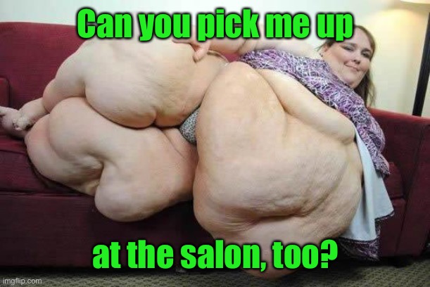 fat girl | Can you pick me up at the salon, too? | image tagged in fat girl | made w/ Imgflip meme maker