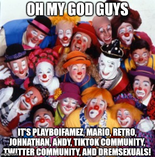 Clowns | OH MY GOD GUYS; IT'S PLAYBOIFAMEZ, MARIO, RETRO, JOHNATHAN, ANDY, TIKTOK COMMUNITY, TWITTER COMMUNITY, AND DREMSEXUALS! | image tagged in clowns | made w/ Imgflip meme maker