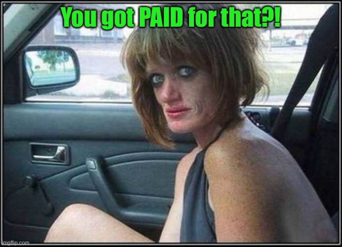 Ugly meth heroin addict Prostitute hoe in car | You got PAID for that?! | image tagged in ugly meth heroin addict prostitute hoe in car | made w/ Imgflip meme maker